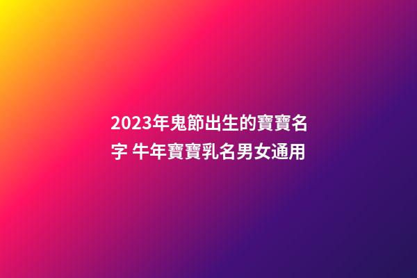 2023年鬼節出生的寶寶名字 牛年寶寶乳名男女通用